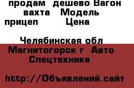 продам  дешево Вагон-вахта › Модель ­ прицеп -810 › Цена ­ 98 000 - Челябинская обл., Магнитогорск г. Авто » Спецтехника   